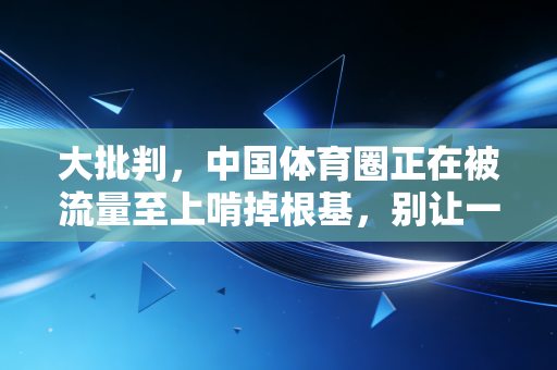 大批判,中国体育圈正在被流量至上啃掉根基,别让一代人的体育信仰烂在泡沫里 大批判,中国体育圈正在被流量至上啃掉根基,别让一代人的体育信仰烂在泡沫里