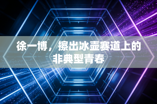 徐一博,擦出冰壶赛道上的非典型青春 徐一博,擦出冰壶赛道上的非典型青春