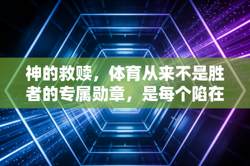 神的救赎,体育从来不是胜者的专属勋章,是每个陷在泥里的人伸手就能摸到的光 神的救赎,体育从来不是胜者的专属勋章,是每个陷在泥里的人伸手就能摸到的光