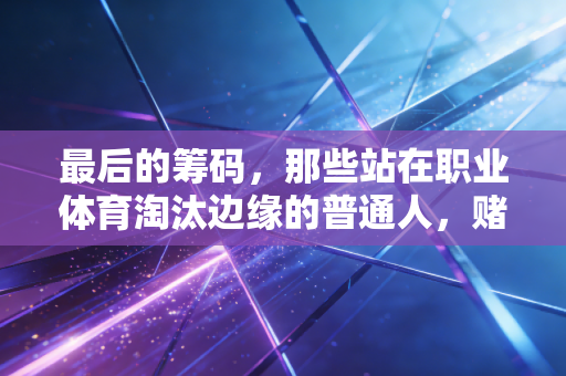 最后的筹码,那些站在职业体育淘汰边缘的普通人,赌上的从来不止胜负 最后的筹码,那些站在职业体育淘汰边缘的普通人,赌上的从来不止胜负