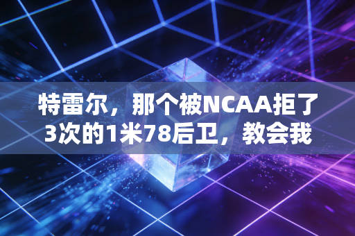 特雷尔，那个被NCAA拒了3次的1米78后卫，教会我普通人的篮球梦从来不是笑话