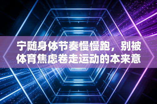 宁随身体节奏慢慢跑，别被体育焦虑卷走运动的本来意义