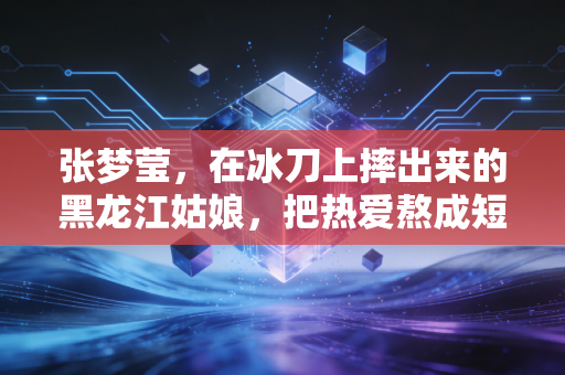张梦莹,在冰刀上摔出来的黑龙江姑娘,把热爱熬成短道赛道上的光 张梦莹,在冰刀上摔出来的黑龙江姑娘,把热爱熬成短道赛道上的光