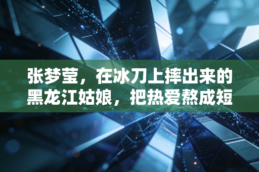 张梦莹，在冰刀上摔出来的黑龙江姑娘，把热爱熬成短道赛道上的光