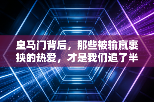 皇马门背后，那些被输赢裹挟的热爱，才是我们追了半辈子的足球初心