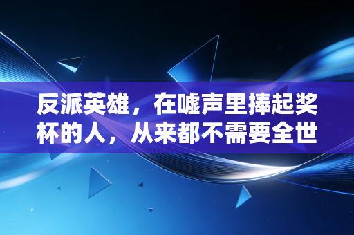 反派英雄，在嘘声里捧起奖杯的人，从来都不需要全世界的喜欢