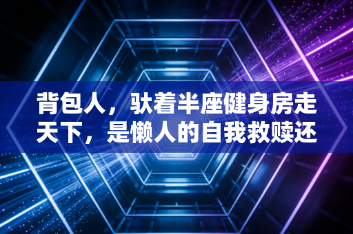 背包人,驮着半座健身房走天下,是懒人的自我救赎还是运动新范式? 背包人,驮着半座健身房走天下,是懒人的自我救赎还是运动新范式?