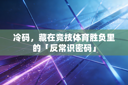 冷码,藏在竞技体育胜负里的「反常识密码」 冷码,藏在竞技体育胜负里的「反常识密码」