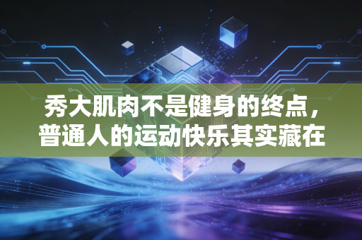 秀大肌肉不是健身的终点,普通人的运动快乐其实藏在这些小事里 秀大肌肉不是健身的终点,普通人的运动快乐其实藏在这些小事里