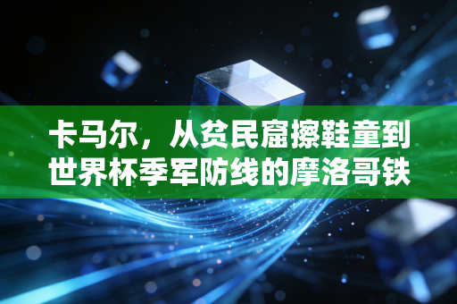 卡马尔,从贫民窟擦鞋童到世界杯季军防线的摩洛哥铁闸 卡马尔,从贫民窟擦鞋童到世界杯季军防线的摩洛哥铁闸