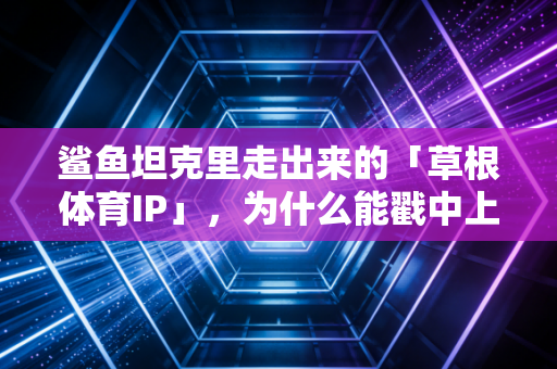 鲨鱼坦克里走出来的「草根体育IP」，为什么能戳中上亿普通人的运动爽点？