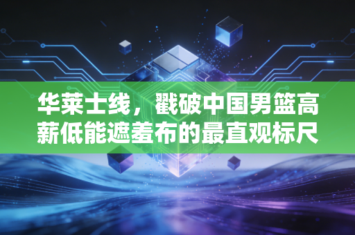 华莱士线,戳破中国男篮高薪低能遮羞布的最直观标尺 华莱士线,戳破中国男篮高薪低能遮羞布的最直观标尺