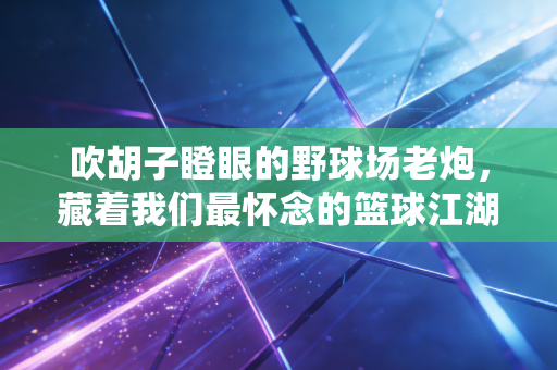 吹胡子瞪眼的野球场老炮,藏着我们最怀念的篮球江湖气 吹胡子瞪眼的野球场老炮,藏着我们最怀念的篮球江湖气