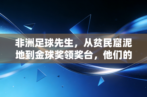 非洲足球先生,从贫民窟泥地到金球奖领奖台,他们的逆袭从来不是神话 非洲足球先生,从贫民窟泥地到金球奖领奖台,他们的逆袭从来不是神话
