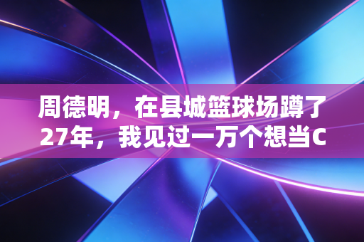 周德明,在县城篮球场蹲了27年,我见过一万个想当CBA球星的孩子 周德明,在县城篮球场蹲了27年,我见过一万个想当CBA球星的孩子