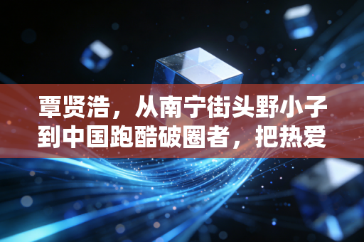 覃贤浩,从南宁街头野小子到中国跑酷破圈者,把热爱活成了人生底色 覃贤浩,从南宁街头野小子到中国跑酷破圈者,把热爱活成了人生底色
