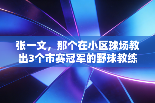 张一文,那个在小区球场教出3个市赛冠军的野球教练,凭什么火出圈? 张一文,那个在小区球场教出3个市赛冠军的野球教练,凭什么火出圈?