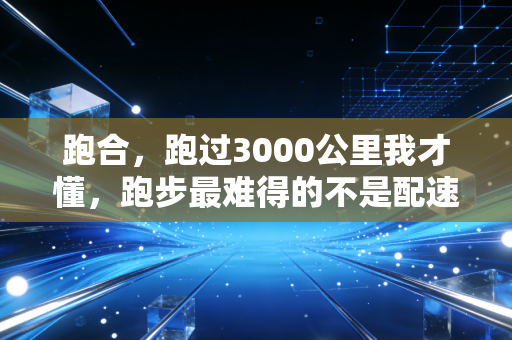 跑合，跑过3000公里我才懂，跑步最难得的不是配速是合拍