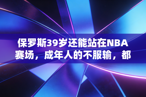 保罗斯39岁还能站在NBA赛场,成年人的不服输,都是咬着牙熬出来的 保罗斯39岁还能站在NBA赛场,成年人的不服输,都是咬着牙熬出来的