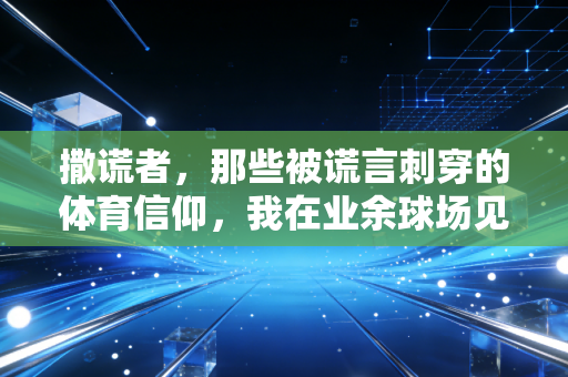 撒谎者,那些被谎言刺穿的体育信仰,我在业余球场见过最讽刺的公平 撒谎者,那些被谎言刺穿的体育信仰,我在业余球场见过最讽刺的公平