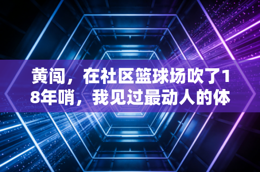 黄闯,在社区篮球场吹了18年哨,我见过最动人的体育从来不在奥运赛场 黄闯,在社区篮球场吹了18年哨,我见过最动人的体育从来不在奥运赛场