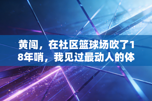 黄闯,在社区篮球场吹了18年哨,我见过最动人的体育从来不在奥运赛场 黄闯,在社区篮球场吹了18年哨,我见过最动人的体育从来不在奥运赛场
