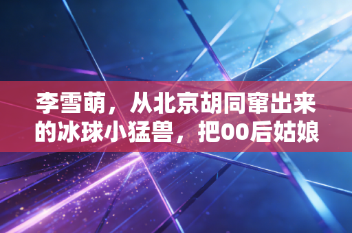 李雪萌,从北京胡同窜出来的冰球小猛兽,把00后姑娘的野劲儿焊在冰场上 李雪萌,从北京胡同窜出来的冰球小猛兽,把00后姑娘的野劲儿焊在冰场上