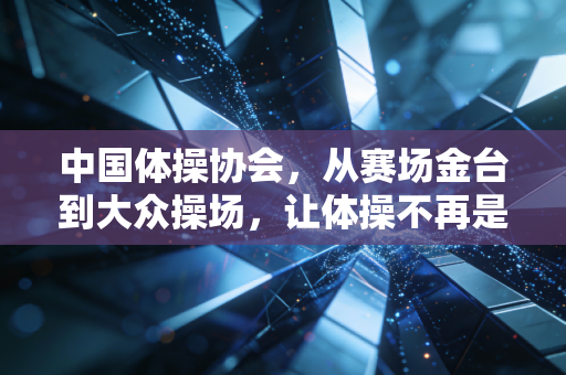 中国体操协会，从赛场金台到大众操场，让体操不再是遥远的奥运名词