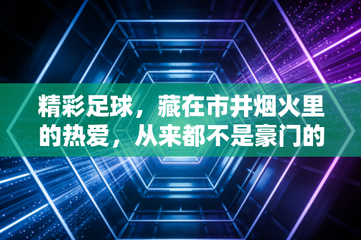 精彩足球,藏在市井烟火里的热爱,从来都不是豪门的专属 精彩足球,藏在市井烟火里的热爱,从来都不是豪门的专属