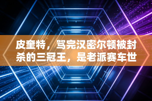 皮奎特，骂完汉密尔顿被封杀的三冠王，是老派赛车世界最后一块活化石