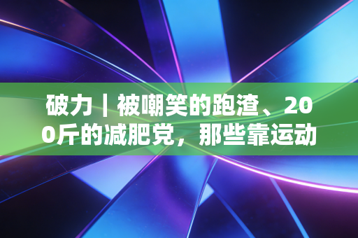 破力|被嘲笑的跑渣、200斤的减肥党,那些靠运动击穿人生壁垒的普通人 破力|被嘲笑的跑渣、200斤的减肥党,那些靠运动击穿人生壁垒的普通人