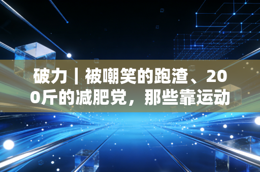 破力|被嘲笑的跑渣、200斤的减肥党,那些靠运动击穿人生壁垒的普通人 破力|被嘲笑的跑渣、200斤的减肥党,那些靠运动击穿人生壁垒的普通人