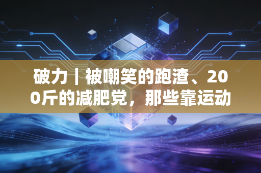 破力｜被嘲笑的跑渣、200斤的减肥党，那些靠运动击穿人生壁垒的普通人