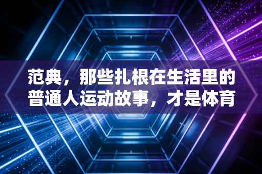 范典,那些扎根在生活里的普通人运动故事,才是体育行业最鲜活的注脚 范典,那些扎根在生活里的普通人运动故事,才是体育行业最鲜活的注脚