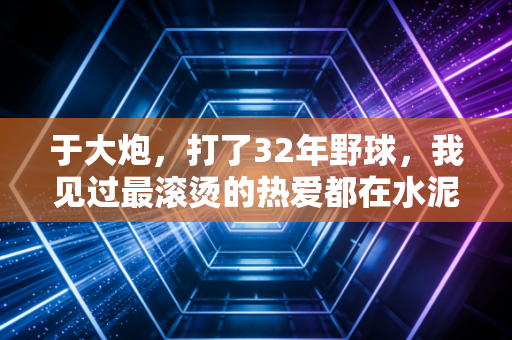 于大炮,打了32年野球,我见过最滚烫的热爱都在水泥球场上 于大炮,打了32年野球,我见过最滚烫的热爱都在水泥球场上