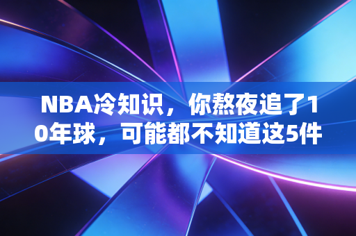NBA冷知识,你熬夜追了10年球,可能都不知道这5件藏在赛场背后的小事 NBA冷知识,你熬夜追了10年球,可能都不知道这5件藏在赛场背后的小事