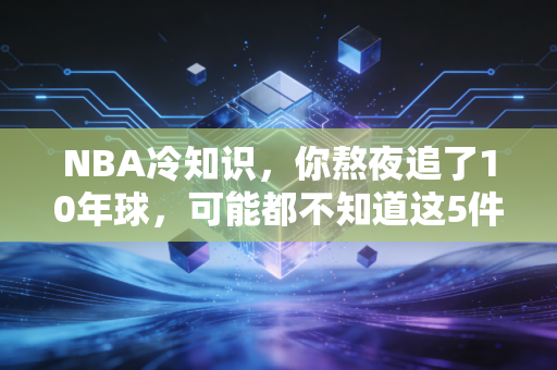 NBA冷知识,你熬夜追了10年球,可能都不知道这5件藏在赛场背后的小事 NBA冷知识,你熬夜追了10年球,可能都不知道这5件藏在赛场背后的小事