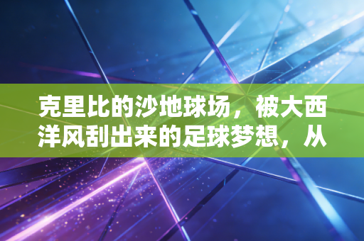 克里比的沙地球场,被大西洋风刮出来的足球梦想,从来不是奢侈品 克里比的沙地球场,被大西洋风刮出来的足球梦想,从来不是奢侈品