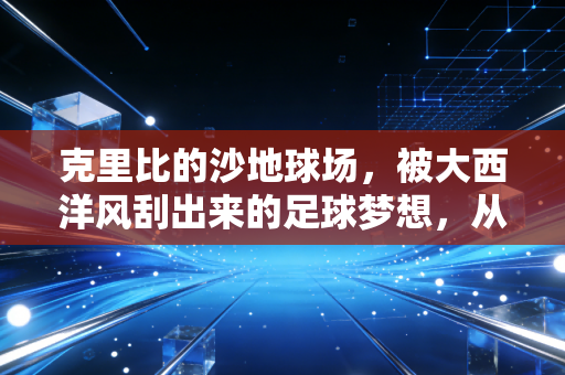 克里比的沙地球场,被大西洋风刮出来的足球梦想,从来不是奢侈品 克里比的沙地球场,被大西洋风刮出来的足球梦想,从来不是奢侈品