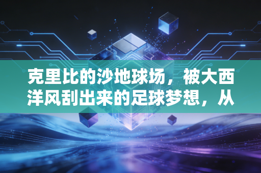 克里比的沙地球场,被大西洋风刮出来的足球梦想,从来不是奢侈品 克里比的沙地球场,被大西洋风刮出来的足球梦想,从来不是奢侈品