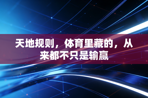 天地规则,体育里藏的,从来都不只是输赢 天地规则,体育里藏的,从来都不只是输赢