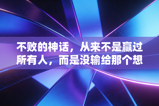 不败的神话,从来不是赢过所有人,而是没输给那个想放弃的自己 不败的神话,从来不是赢过所有人,而是没输给那个想放弃的自己