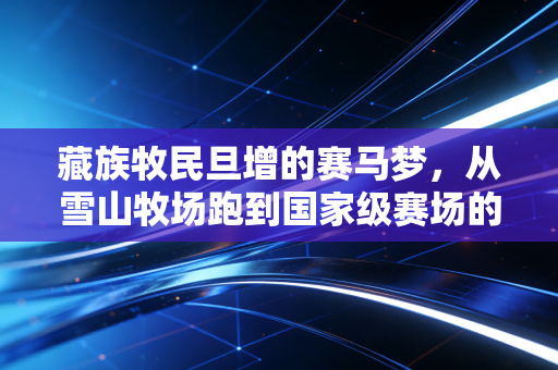 藏族牧民旦增的赛马梦，从雪山牧场跑到国家级赛场的追风之路
