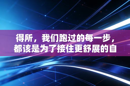 得所,我们跑过的每一步,都该是为了接住更舒展的自己 得所,我们跑过的每一步,都该是为了接住更舒展的自己