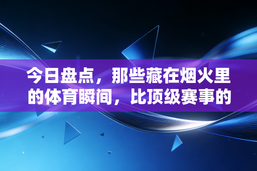 今日盘点,那些藏在烟火里的体育瞬间,比顶级赛事的金牌更动人 今日盘点,那些藏在烟火里的体育瞬间,比顶级赛事的金牌更动人