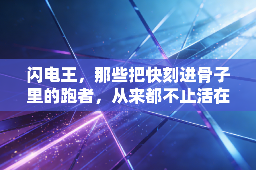 闪电王，那些把快刻进骨子里的跑者，从来都不止活在赛道上
