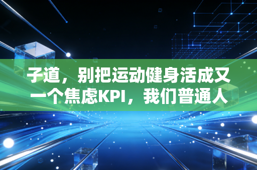 子道,别把运动健身活成又一个焦虑KPI,我们普通人玩体育本来就是为了开心啊 子道,别把运动健身活成又一个焦虑KPI,我们普通人玩体育本来就是为了开心啊