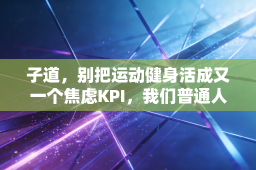 子道,别把运动健身活成又一个焦虑KPI,我们普通人玩体育本来就是为了开心啊 子道,别把运动健身活成又一个焦虑KPI,我们普通人玩体育本来就是为了开心啊