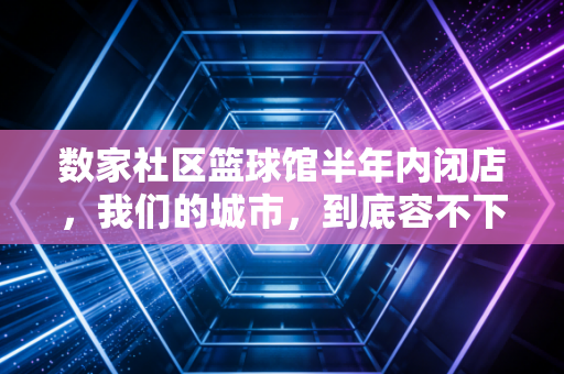 数家社区篮球馆半年内闭店,我们的城市,到底容不下几块普通人打得起的球场? 数家社区篮球馆半年内闭店,我们的城市,到底容不下几块普通人打得起的球场?