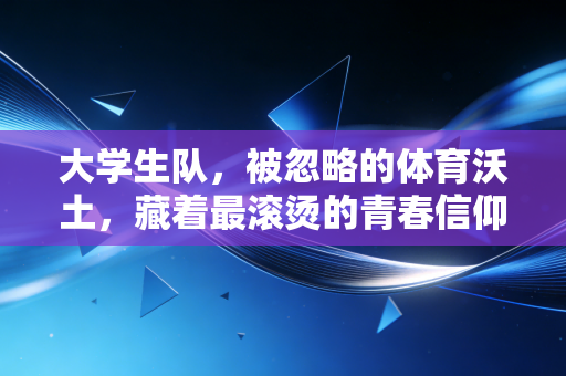 大学生队,被忽略的体育沃土,藏着最滚烫的青春信仰 大学生队,被忽略的体育沃土,藏着最滚烫的青春信仰